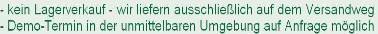 - kein Lagerverkauf - wir liefern ausschließlich auf dem Versandweg
- Demo-Termin in der unmittelbaren Umgebung auf Anfrage möglich