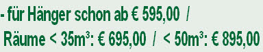 - für Hänger schon ab € 595,00  /
 Räume < 35m³: € 695,00  /  < 50m³: € 895,00